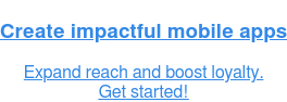 Create impactful mobile apps  Expand reach and boost loyalty. Get started!
